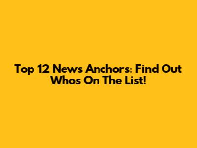 Top 12 News Anchors: Find Out Who's On The List!