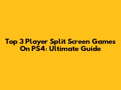 Top 3 Player Split Screen Games On PS4: Ultimate Guide