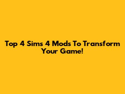 Top 4 Sims 4 Mods To Transform Your Game!