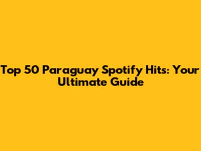 Top 50 Paraguay Spotify Hits: Your Ultimate Guide