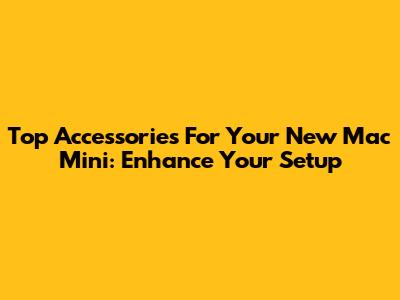 Top Accessories For Your New Mac Mini: Enhance Your Setup