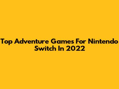 Top Adventure Games For Nintendo Switch In 2022