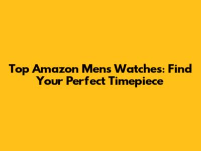 Top Amazon Men's Watches: Find Your Perfect Timepiece