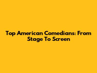 Top American Comedians: From Stage To Screen