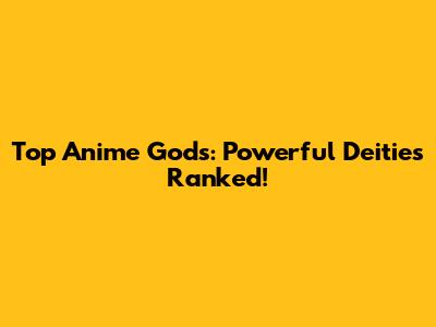 Top Anime Gods: Powerful Deities Ranked!