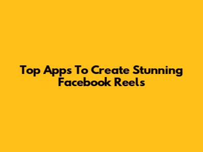 Top Apps To Create Stunning Facebook Reels