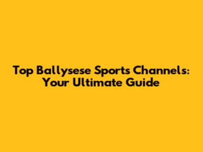 Top Ballysese Sports Channels: Your Ultimate Guide