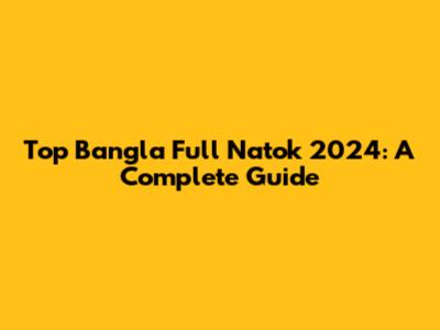 Top Bangla Full Natok 2024: A Complete Guide