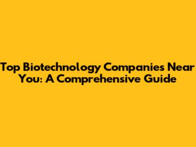 Top Biotechnology Companies Near You: A Comprehensive Guide
