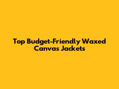 Top Budget-Friendly Waxed Canvas Jackets