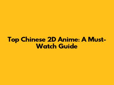 Top Chinese 2D Anime: A Must-Watch Guide