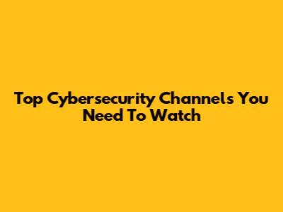 Top Cybersecurity Channels You Need To Watch