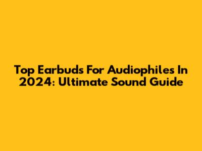Top Earbuds For Audiophiles In 2024: Ultimate Sound Guide