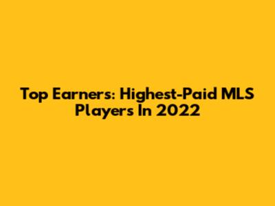 Top Earners: Highest-Paid MLS Players In 2022