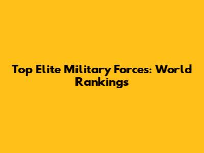 Top Elite Military Forces: World Rankings