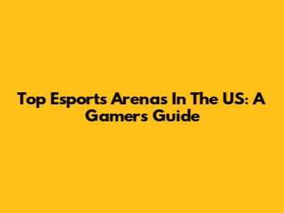 Top Esports Arenas In The US: A Gamer's Guide