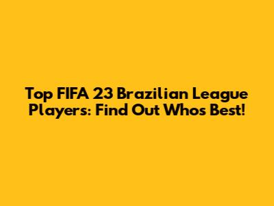 Top FIFA 23 Brazilian League Players: Find Out Who's Best!