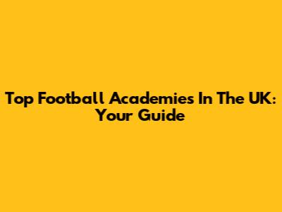 Top Football Academies In The UK: Your Guide