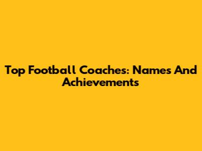 Top Football Coaches: Names And Achievements