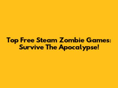 Top Free Steam Zombie Games: Survive The Apocalypse!
