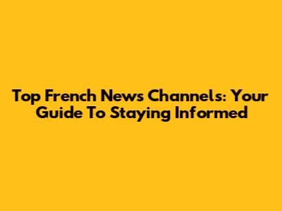 Top French News Channels: Your Guide To Staying Informed
