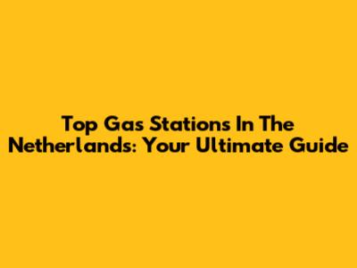 Top Gas Stations In The Netherlands: Your Ultimate Guide
