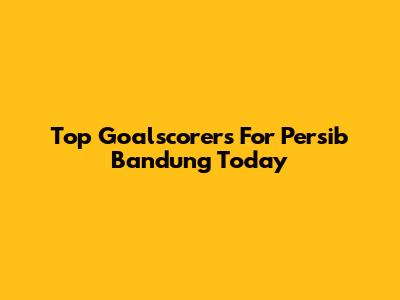 Top Goalscorers For Persib Bandung Today