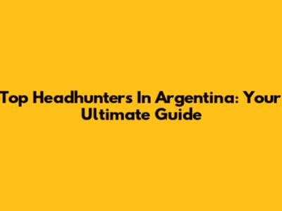 Top Headhunters In Argentina: Your Ultimate Guide