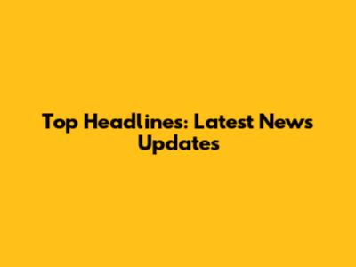 Top Headlines: Latest News Updates