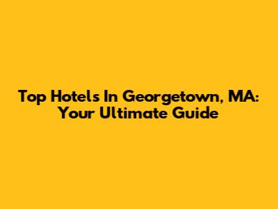 Top Hotels In Georgetown, MA: Your Ultimate Guide