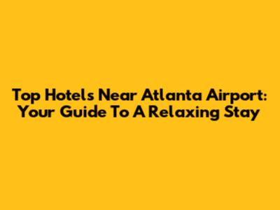 Top Hotels Near Atlanta Airport: Your Guide To A Relaxing Stay
