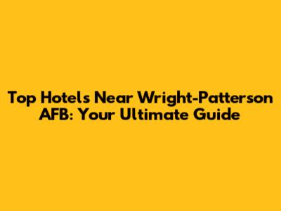 Top Hotels Near Wright-Patterson AFB: Your Ultimate Guide