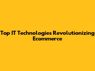 Top IT Technologies Revolutionizing Ecommerce