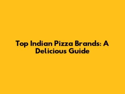 Top Indian Pizza Brands: A Delicious Guide