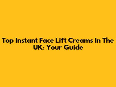 Top Instant Face Lift Creams In The UK: Your Guide