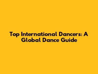 Top International Dancers: A Global Dance Guide