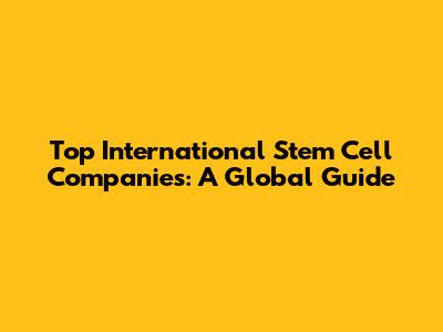 Top International Stem Cell Companies: A Global Guide