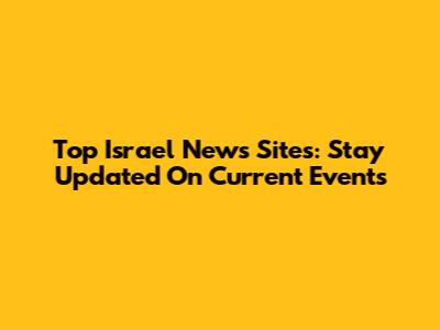 Top Israel News Sites: Stay Updated On Current Events