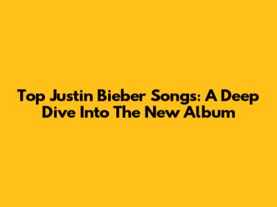 Top Justin Bieber Songs: A Deep Dive Into The New Album