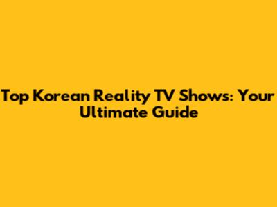 Top Korean Reality TV Shows: Your Ultimate Guide