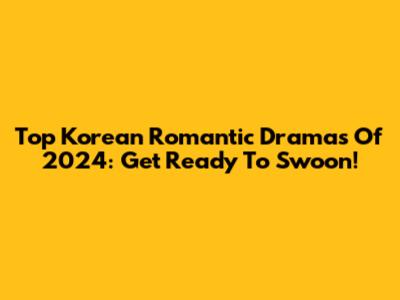 Top Korean Romantic Dramas Of 2024: Get Ready To Swoon!