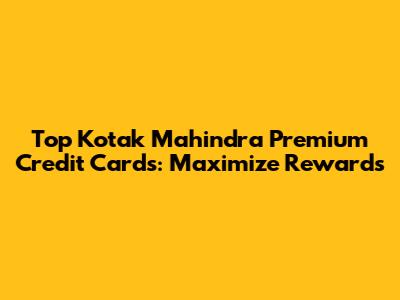 Top Kotak Mahindra Premium Credit Cards: Maximize Rewards