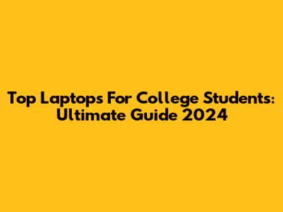 Top Laptops For College Students: Ultimate Guide 2024
