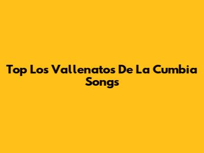 Top Los Vallenatos De La Cumbia Songs