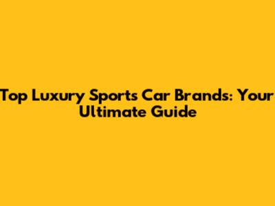 Top Luxury Sports Car Brands: Your Ultimate Guide