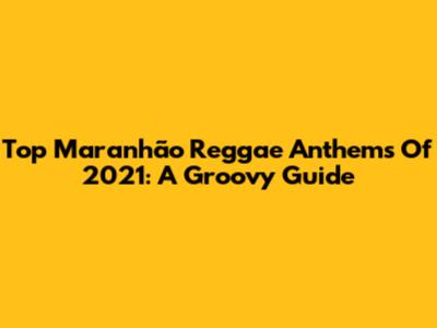 Top Maranhão Reggae Anthems Of 2021: A Groovy Guide