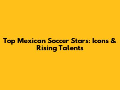 Top Mexican Soccer Stars: Icons & Rising Talents