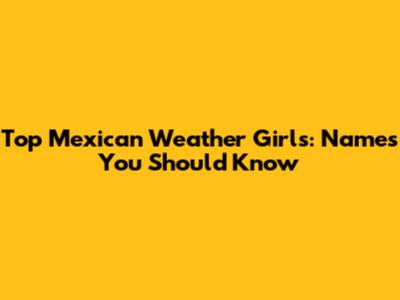 Top Mexican Weather Girls: Names You Should Know