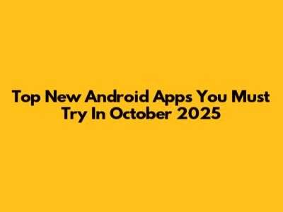 Top New Android Apps You Must Try In October 2025