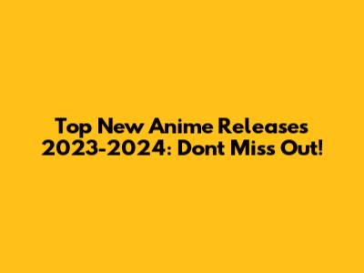 Top New Anime Releases 2023-2024: Don't Miss Out!